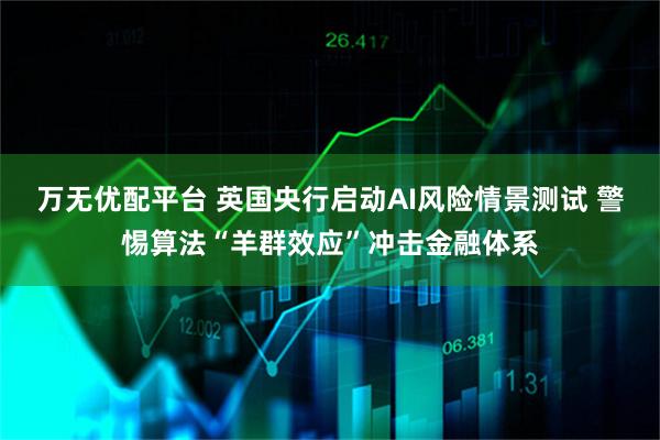 万无优配平台 英国央行启动AI风险情景测试 警惕算法“羊群效应”冲击金融体系