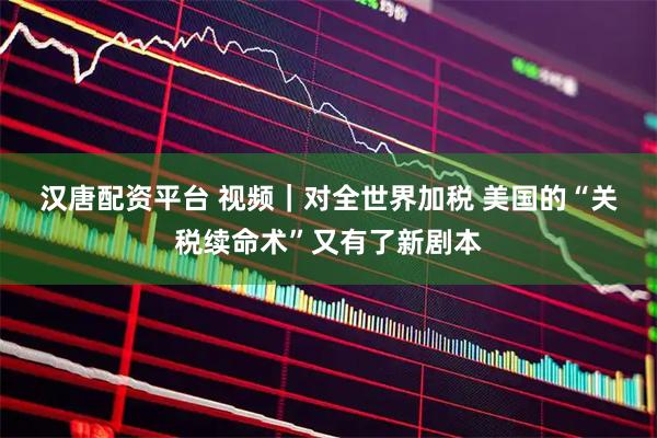 汉唐配资平台 视频｜对全世界加税 美国的“关税续命术”又有了新剧本