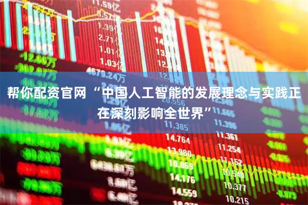 帮你配资官网 “中国人工智能的发展理念与实践正在深刻影响全世界”