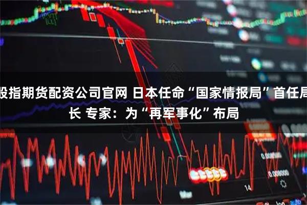 股指期货配资公司官网 日本任命“国家情报局”首任局长 专家：为“再军事化”布局