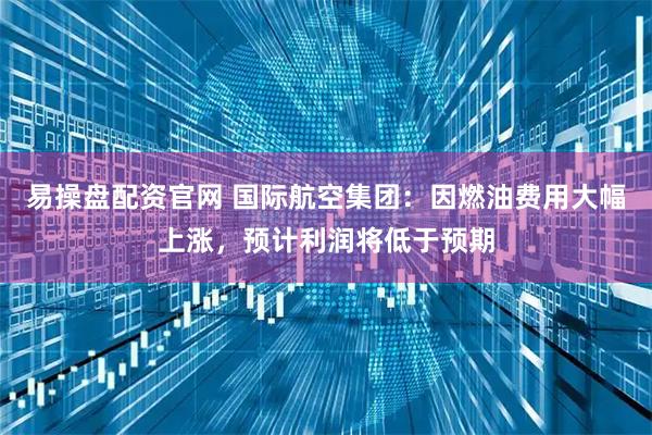 易操盘配资官网 国际航空集团：因燃油费用大幅上涨，预计利润将低于预期