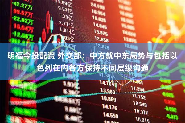 明福今投配资 外交部：中方就中东局势与包括以色列在内各方保持不同层级沟通