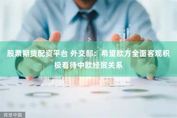 股票期货配资平台 外交部：希望欧方全面客观积极看待中欧经贸关系