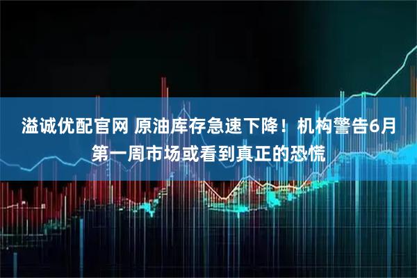 溢诚优配官网 原油库存急速下降！机构警告6月第一周市场或看到真正的恐慌