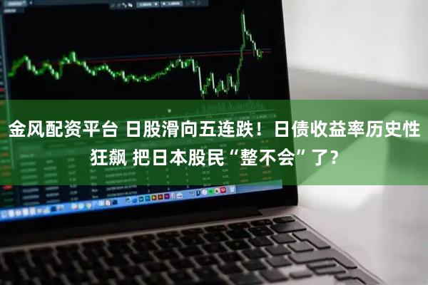 金风配资平台 日股滑向五连跌！日债收益率历史性狂飙 把日本股民“整不会”了？