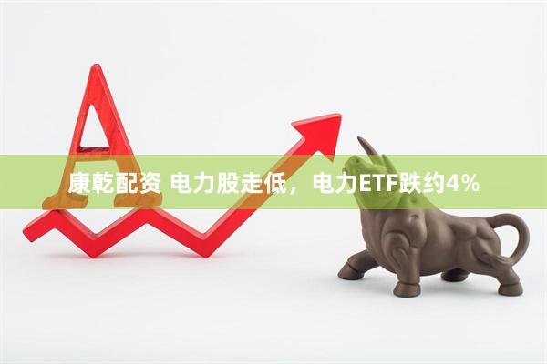 康乾配资 电力股走低，电力ETF跌约4%