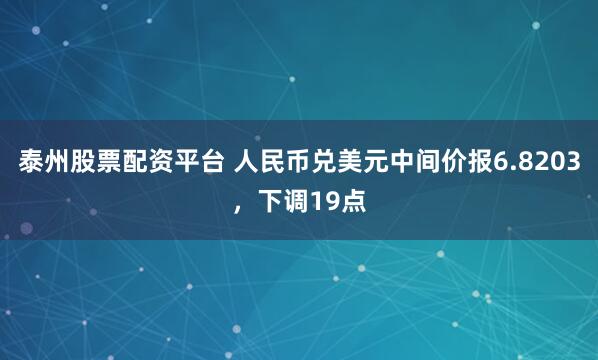 泰州股票配资平台 人民币兑美元中间价报6.8203，下调19点