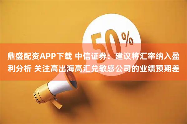 鼎盛配资APP下载 中信证券：建议将汇率纳入盈利分析 关注高出海高汇兑敏感公司的业绩预期差