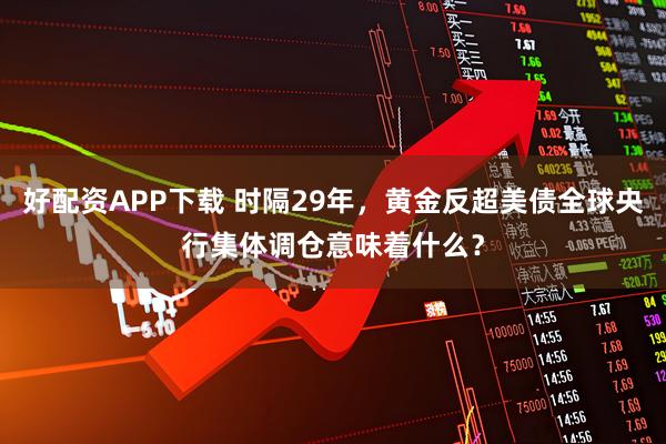 好配资APP下载 时隔29年，黄金反超美债全球央行集体调仓意味着什么？