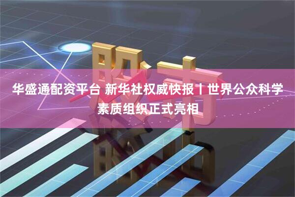 华盛通配资平台 新华社权威快报丨世界公众科学素质组织正式亮相