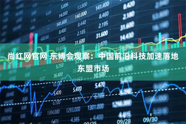 尚红网官网 东博会观察：中国前沿科技加速落地东盟市场