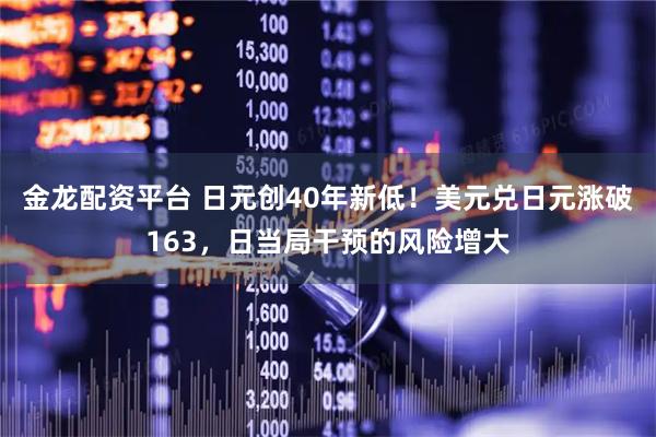 金龙配资平台 日元创40年新低！美元兑日元涨破163，日当局干预的风险增大