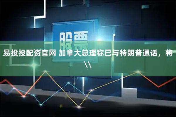 易投投配资官网 加拿大总理称已与特朗普通话，将\