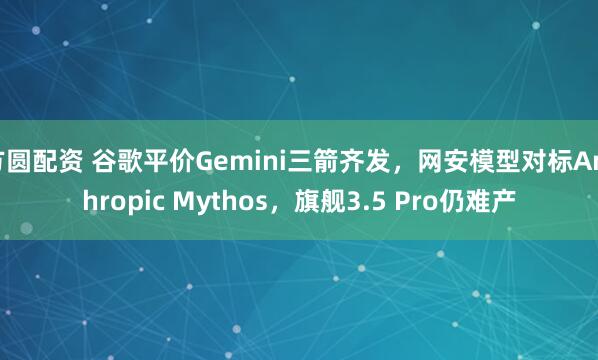 方圆配资 谷歌平价Gemini三箭齐发，网安模型对标Anthropic Mythos，旗舰3.5 Pro仍难产
