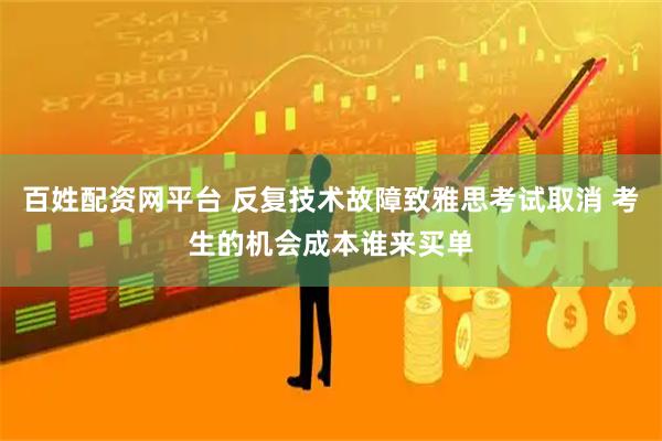百姓配资网平台 反复技术故障致雅思考试取消 考生的机会成本谁来买单